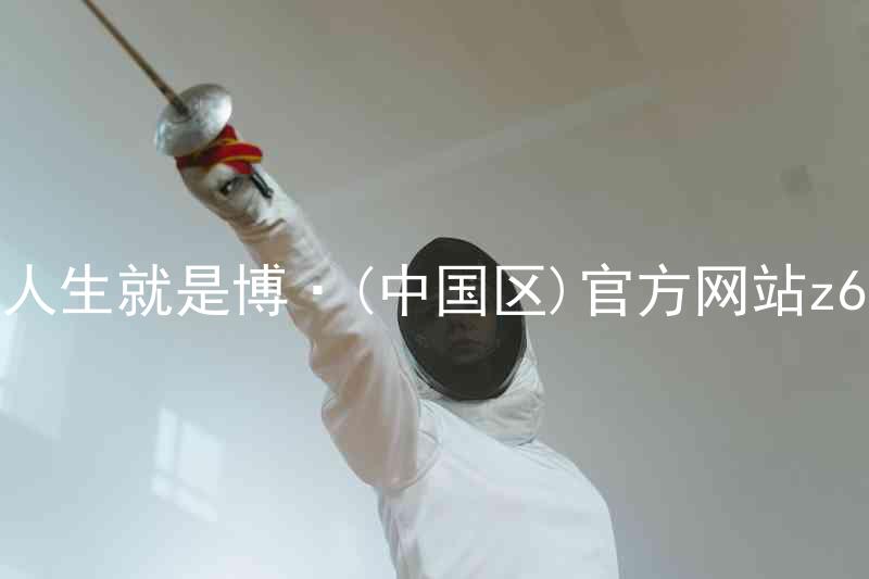 人生就是博·(中国区)官方网站z6