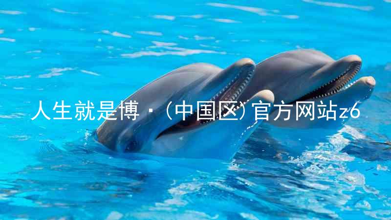人生就是博·(中国区)官方网站z6