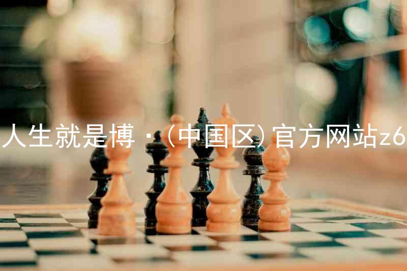 人生就是博·(中国区)官方网站z6